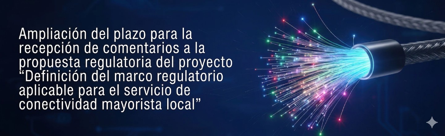 Ampliación del plazo para la recepción de comentarios a la propuesta regulatoria del proyecto "Definición del marco regulatorio aplicable para el servicio de conectividad mayorista local"