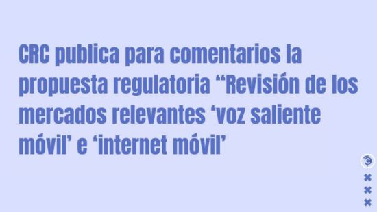 CRC publica para comentarios la propuesta regulatoria “Revisión de los mercados relevantes ‘voz saliente móvil’ e ‘internet móvil’