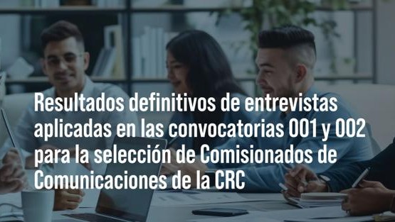 Resultados definitivos de las entrevistas realizadas dentro de las convocatorias al Concurso de Comisionados de Comunicaciones de la CRC
