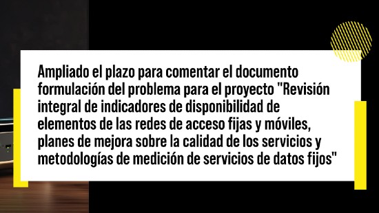 Ampliado el plazo para comentar el documento formulación del problema para el proyecto "Revisión integral de indicadores de disponibilidad de elementos de las redes de acceso fijas y móviles, planes de mejora sobre la calidad de los servicios y metodologías de medición de servicios de datos fijos"