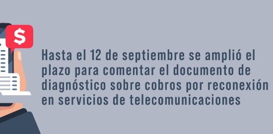 Hasta el 12 de septiembre se amplió el plazo para comentar el documento de diagnóstico sobre cobros por reconexión en servicios de telecomunicaciones