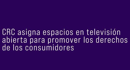CRC asigna espacios en televisión abierta para promover los derechos de los consumidores
