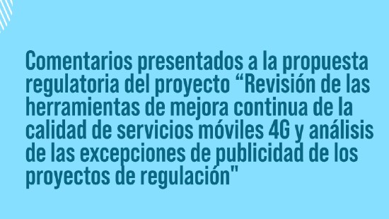 comentarios presentados a la propuesta regulatoria del proyecto “Revisión de las herramientas de mejora continua de la calidad de servicios móviles 4G y análisis de las excepciones de publicidad de los proyectos de regulación"