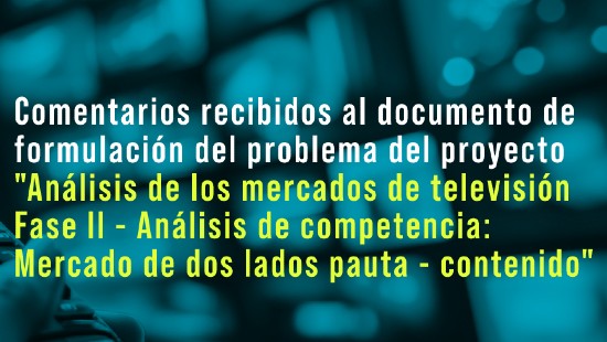 Comentarios recibidos al documento de formulación del problema del proyecto "Análisis de los mercados de televisión Fase II - Análisis de competencia: Mercado de dos lados pauta - contenido"