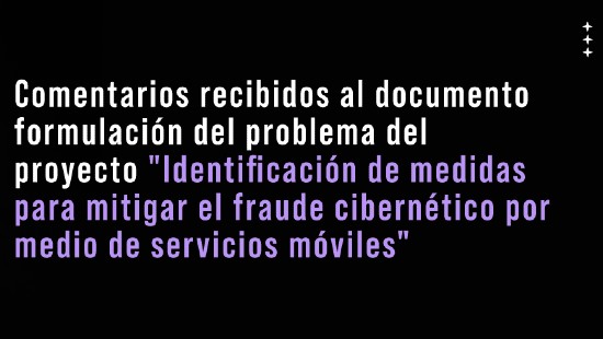 Comentarios recibidos al documento formulación del problema del proyecto "Identificación de medidas para mitigar el fraude cibernético por medio de servicios móviles"