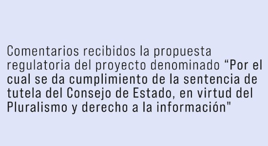 Comentarios recibidos la propuesta regulatoria del proyecto denominado “Por el cual se da cumplimiento de la sentencia de tutela del Consejo de Estado, en virtud del Pluralismo y derecho a la información"