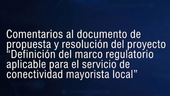 Comentarios al documento de propuesta y resolución del proyecto “Definición del marco regulatorio aplicable para el servicio de conectividad mayorista local"