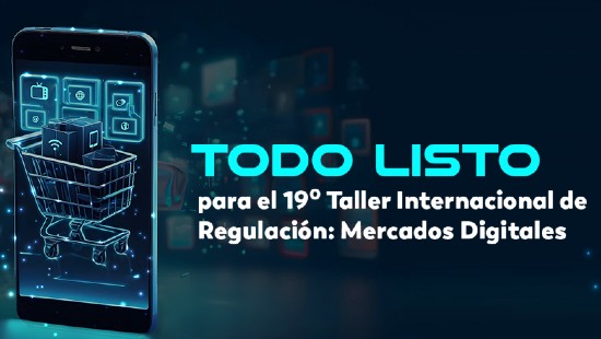 Todo listo para el 19° Taller Internacional de Regulación: Mercados Digitales