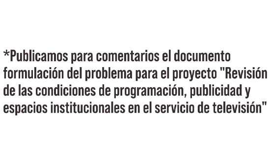 Publicamos para comentarios el documento formulación del problema para el proyecto "Revisión de las condiciones de programación, publicidad y espacios institucionales en el servicio de televisión