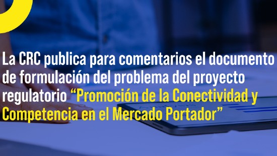 ublica para comentarios de los interesados el documento de formulación del problema del proyecto regulatorio “Promoción de la Conectividad y Competencia en el Mercado Portador”