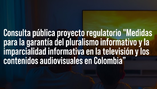 Consulta Pública del proyecto regulatorio de "Medidas para la garantía del pluralismo informativo y la imparcialidad informativa en la televisión y los contenidos audiovisuales en Colombia”