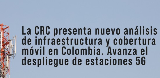 La CRC presenta nuevo análisis de infraestructura y cobertura móvil en Colombia. Avanza el despliegue de estaciones 5G