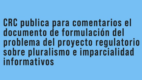 CRC publica para comentarios el documento de formulación del problema del proyecto regulatorio sobre pluralismo e imparcialidad informativos