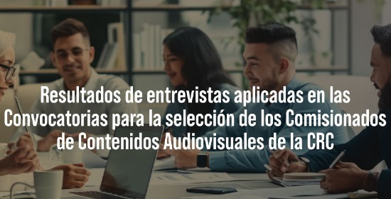 Resultados de las entrevistas realizadas dentro de las convocatorias del Concurso de Comisionados de Contenidos Audiovisuales de la CRC