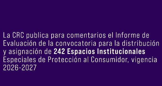 La CRC publica para comentarios el Informe de Evaluación de la Convocatoria para la Distribución y Asignación de 242 Espacios Institucionales Especiales de Protección al Consumidor, vigencia 2026 – 2027