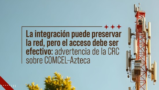 La integración puede preservar la red, pero el acceso debe ser efectivo: advertencia de la CRC sobre COMCEL–Azteca