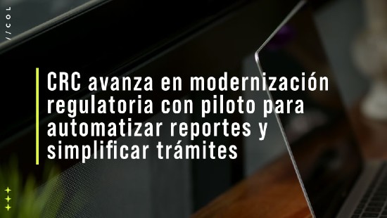 CRC avanza en modernización regulatoria con piloto para automatizar reportes y simplificar trámites