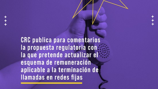 Nota Web – CRC publica para comentarios la propuesta regulatoria con la que pretende actualizar el esquema de remuneración aplicable a la terminación de llamadas en redes fijas