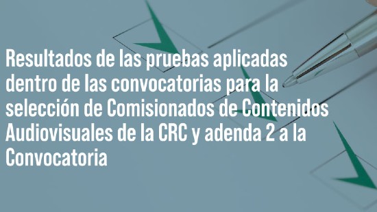 Resultados Pruebas aplicadas dentro de la convocatoria al Concurso de Comisionados de Contenidos Audiovisuales de la CRC y Adenda a la convocatoria