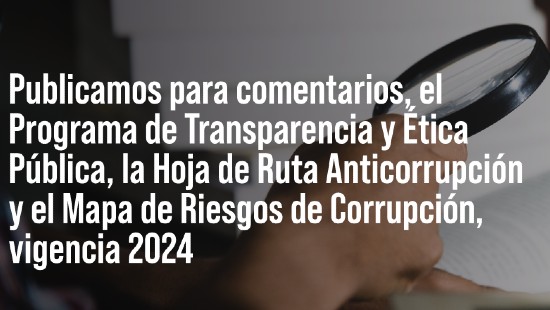 Publicado para comentarios, el Programa de Transparencia y Ética Pública, la Hoja de Ruta Anticorrupción y el Mapa de Riesgos de Corrupción para la vigencia 2024